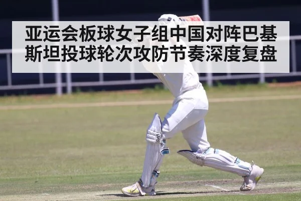 亚运会板球女子组中国对阵巴基斯坦投球轮次攻防节奏深度复盘