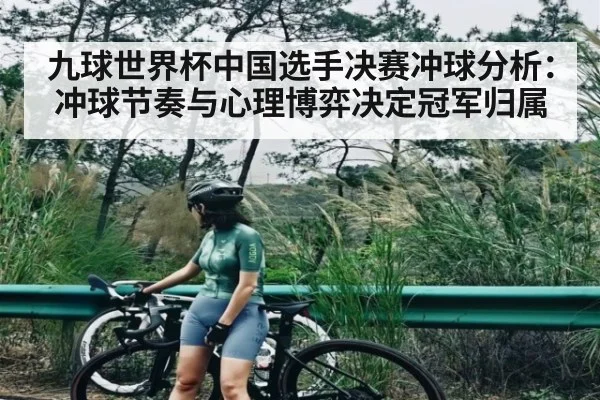 九球世界杯中国选手决赛冲球分析：冲球节奏与心理博弈决定冠军归属