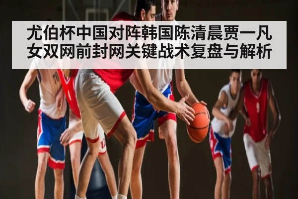 尤伯杯中国对阵韩国陈清晨贾一凡女双网前封网关键战术复盘与解析