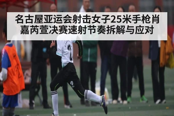 名古屋亚运会射击女子25米手枪肖嘉芮萱决赛速射节奏拆解与应对