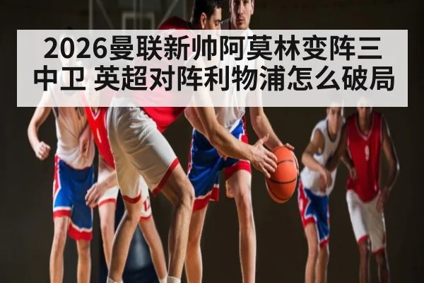 2026曼联新帅阿莫林变阵三中卫 英超对阵利物浦怎么破局