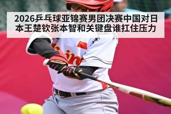 2026乒乓球亚锦赛男团决赛中国对日本王楚钦张本智和关键盘谁扛住压力