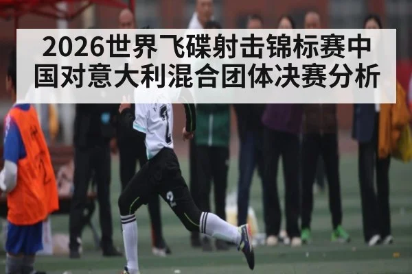 2026世界飞碟射击锦标赛中国对意大利混合团体决赛分析