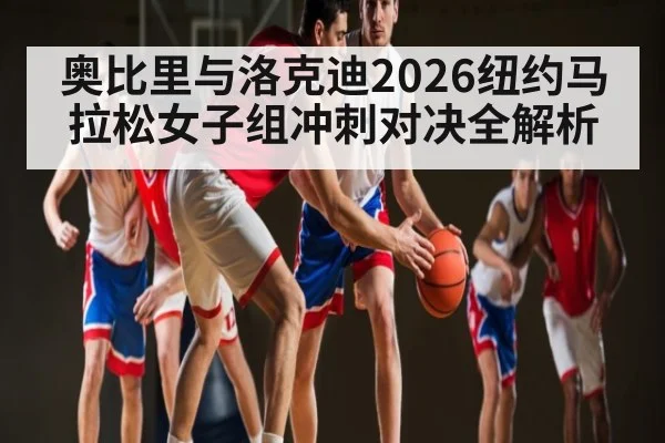 奥比里与洛克迪2026纽约马拉松女子组冲刺对决全解析
