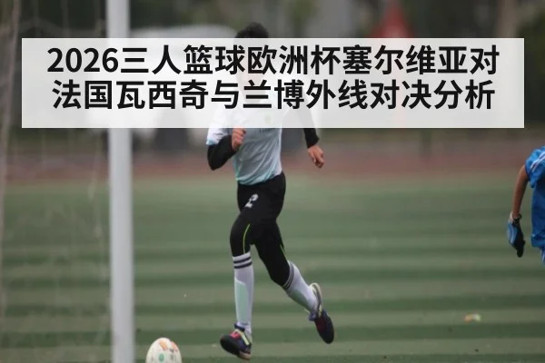 2026三人篮球欧洲杯塞尔维亚对法国瓦西奇与兰博外线对决分析
