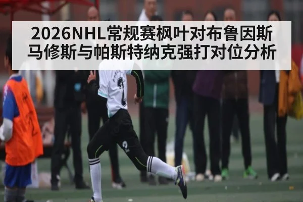 2026NHL常规赛枫叶对布鲁因斯 马修斯与帕斯特纳克强打对位分析