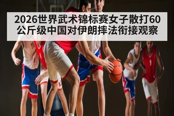 2026世界武术锦标赛女子散打60公斤级中国对伊朗摔法衔接观察