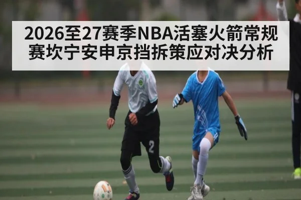 2026至27赛季NBA活塞火箭常规赛坎宁安申京挡拆策应对决分析